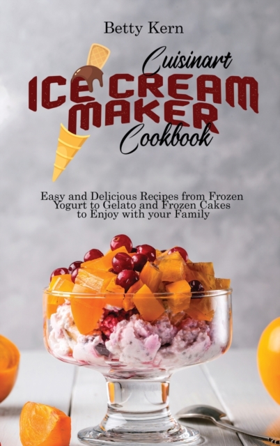 Cuisinart Ice Cream Maker Cookbook : Easy and Delicious Recipes from Frozen Yogurt to Gelato and Frozen Cakes to Enjoy with your Family, Hardback Book