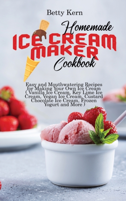 Homemade Ice Cream Maker Cookbook : Easy and Mouthwatering Recipes for Making Your Own Ice Cream ( Vanilla Ice Cream, Key Lime Ice Cream, Vegan Ice Cream, Custard Chocolate Ice Cream, Frozen Yogurt an, Hardback Book