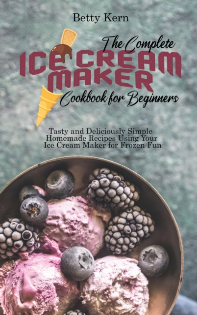 The Complete Ice Cream Maker Cookbook for Beginners : Tasty and Deliciously Simple Homemade Recipes Using Your Ice Cream Maker for Frozen Fun, Hardback Book