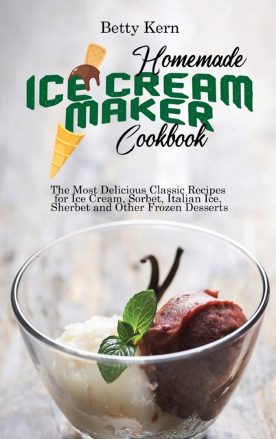 Homemade Ice Cream Maker Cookbook : The Most Delicious Classic Recipes for Ice Cream, Sorbet, Italian Ice, Sherbet and Other Frozen Desserts, Hardback Book