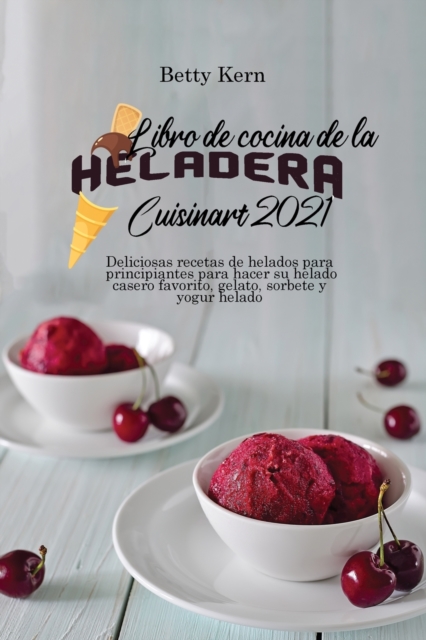 Libro de cocina de la heladera Cuisinart 2021 : Deliciosas recetas de helados para principiantes para hacer su helado casero favorito, gelato, sorbete y yogur helado, Paperback / softback Book