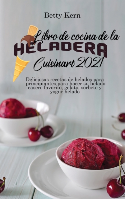 Libro de cocina de la heladera Cuisinart 2021 : Deliciosas recetas de helados para principiantes para hacer su helado casero favorito, gelato, sorbete y yogur helado, Hardback Book
