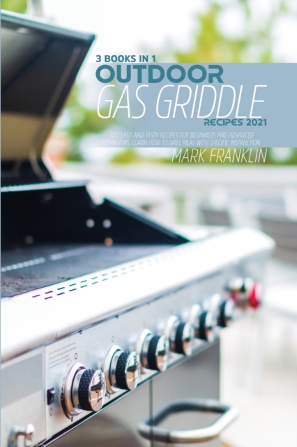 Outdoor Gas Griddle Recipes 2021 : 3 Books in 1: 300 Easy and Tasty Recipes for Beginners andAdvanced Pitmasters, learn how to Grill meat with specific instruction, Paperback / softback Book