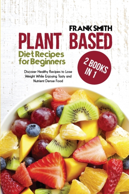 Plant Based Diet Recipes for Beginners : 2 Books in 1: Discover Healthy Recipes to Lose Weight While Enjoying Tasty and Nutrient Dense Food, Paperback / softback Book