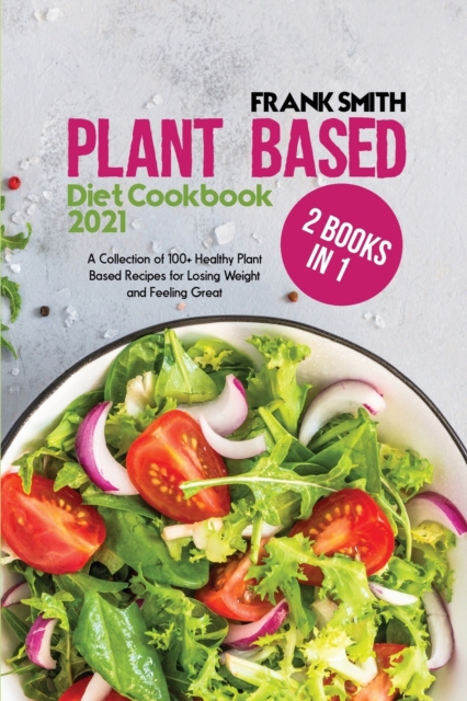 Plant Based Diet Cookbook 2021 : 2 Books in 1: A Collection of 100+ Healthy PlantBased Recipes for Losing Weight and Feeling Great, Paperback / softback Book