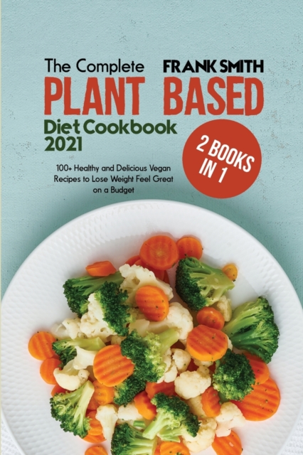 The Complete Plant Based Diet Cookbook 2021 : 2 Books in 1: 100+ Healthy and Delicious Vegan Recipes to Lose Weight Feel Great on a Budget, Paperback / softback Book