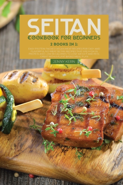 Seitan Cookbook for Beginners : 2 Books in 1: Easy and Flavorful No-Meat Seitan Recipes that Are High in Protein and Low in Calories to Lose Weight and Feel Great with a Plant Based Meal Plan, Paperback / softback Book