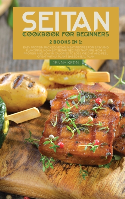 Seitan Cookbook for Beginners : 2 Books in 1: Easy and Flavorful No-Meat Seitan Recipes that Are High in Protein and Low in Calories to Lose Weight and Feel Great with a Plant Based Meal Plan, Hardback Book