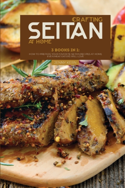 Crafting Seitan at Home : 3 Books in 1: How to Prepare your Favorite Seitan Recipes at Home even Meat Eaters Will Love, Paperback / softback Book