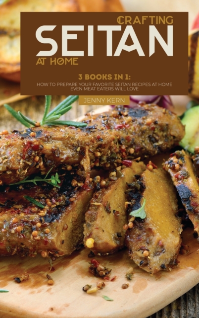 Crafting Seitan at Home : 3 Books in 1: How to Prepare your Favorite Seitan Recipes at Home even Meat Eaters Will Love, Hardback Book