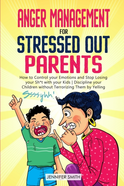Anger Management for Stressed Out Parents : Control your Emotions and Stop Losing your Sh*t with your Kids Discipline your Children without Terrorizing Them by Yelling, Paperback / softback Book