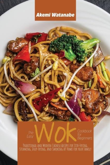 The Easy Wok Cookbook for Beginners : Traditional and Modern Chinese Recipes for Stir-Frying, Steaming, Deep-Frying, and Smoking at Home for your Family, Paperback / softback Book
