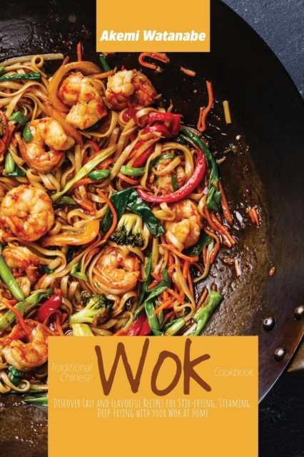 Traditional Chinese Wok Cookbook : Discover Easy and Flavorful Recipes for Stir-frying, Steaming, Deep-Frying with your Wok at Home, Paperback / softback Book