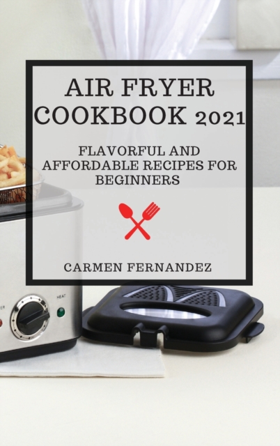 Air Fryer Cookbook 2021 : Flavorful and Affordable Recipes for Beginners, Hardback Book