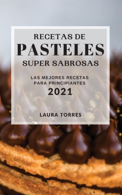 Recetas de Pasteles Super Sabrosas 2021 (Cake Recipes 2021 Spanish Edition) : Las Mejores Recetas Para Principiantes, Hardback Book