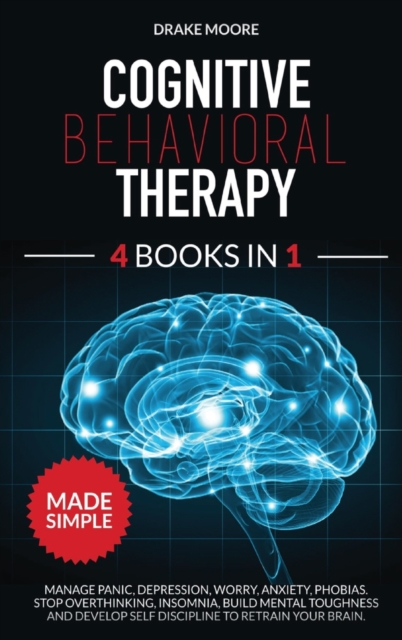 Cognitive Behavioral Therapy : 4 Books in 1: Manage Panic, Depression, Worry, Anxiety, Phobias. Stop Overthinking, Insomnia, Build Mental Toughness and Develop Self Discipline to Retrain Your Brain in, Hardback Book