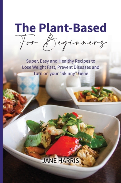The Plant-Based for Beginners : Super, Easy and Healthy Recipes to Lose Weight Fast, Prevent Diseases and Turn on your "Skinny" Gene, Paperback / softback Book