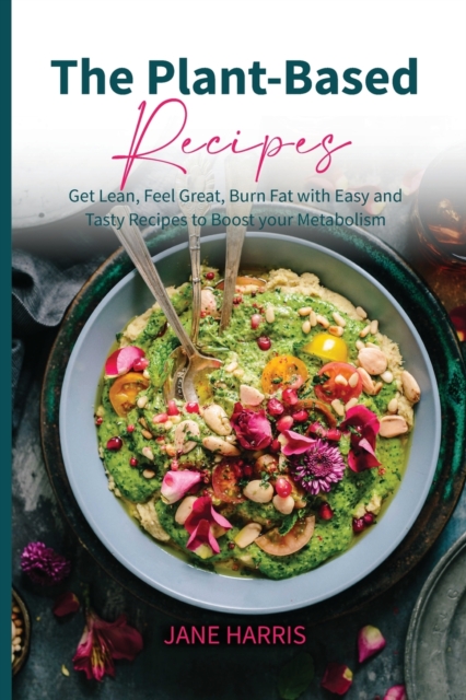 The Plant-Based Recipes : Get Lean, Feel Great, Burn Fat with Easy and Tasty Recipes to Boost Your Metabolism, Paperback / softback Book