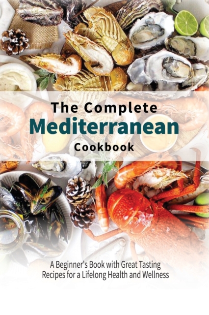 The Complete Mediterranean Cookbook : A Beginner's Book with Great Tasting Recipes for a Lifelong Health and Wellness, Paperback / softback Book