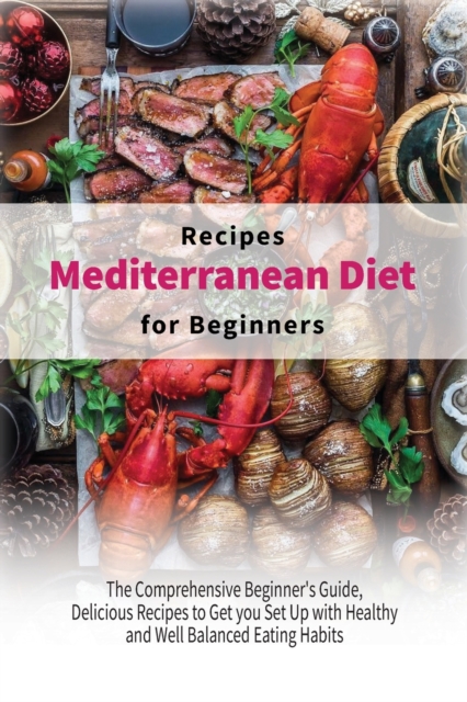 Mediterranean Diet Recipes for Beginners : The Comprehensive Beginner's Guide, Delicious Recipes to Get you Set Up with Healthy and Well Balanced Eating Habits, Paperback / softback Book