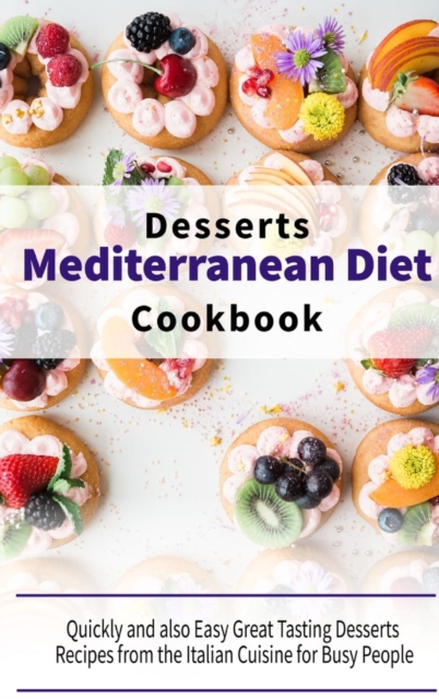 Mediterranean Diet Desserts Cookbook : Quickly and also Easy Great Tasting Desserts Recipes from the Italian Cuisine for Busy People, Hardback Book