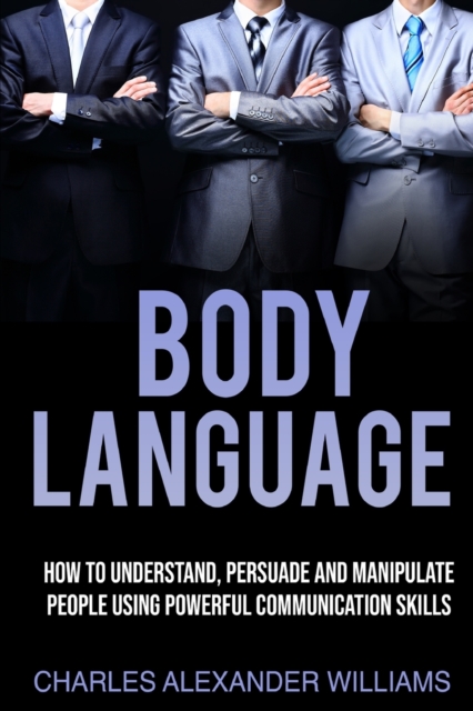 Body Language : How to Understand, Persuade and Manipulate People Using Powerful Communication Skills, Paperback / softback Book