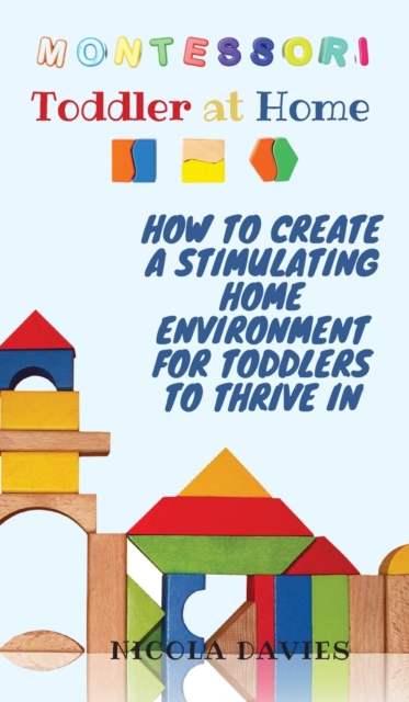 Montessori Toddler at Home : How to Create a Stimulating Home Environment for Toddlers to Thrive in, Hardback Book