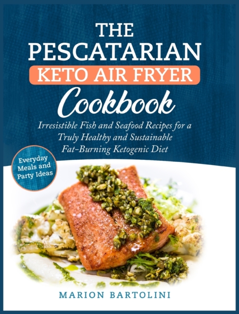 The Pescatarian Keto Air Fryer Cookbook : Irresistible Fish and Seafood Recipes for a Truly Healthy and Sustainable Fat-Burning Ketogenic Diet Everyday Meals and Party Ideas, Hardback Book
