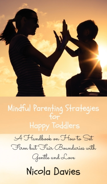 Mindful Parenting Strategies for Happy Toddlers : A Handbook on How to Set Firm but Fair Boundaries with Gentle and Love, Hardback Book
