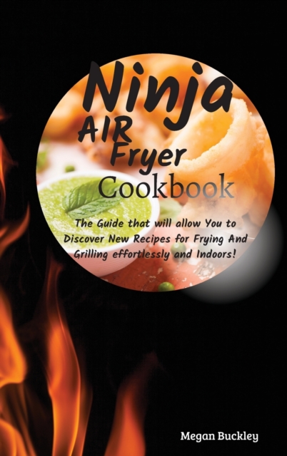 Ninja Air Fryer Cookbook : The Guide That Will Allow you to Discover New Recipes for Frying and Grilling Effortlessly and Indoors, Hardback Book