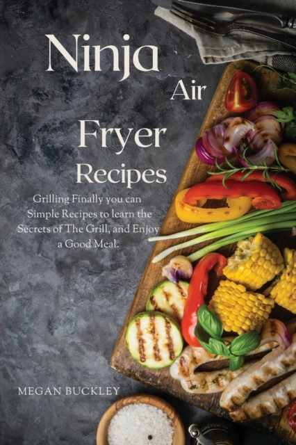 Ninja Air Fryer Recipes : Grilling Finally you Can Simple Recipes to Learn the Secrets ok the Grill and Enjoy a Good Meal, Paperback / softback Book
