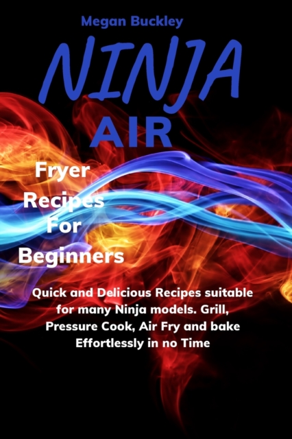 Ninja Air Fryer Recipes For Beginners : Quick and Delicious Suitable for Many Ninja Models. Grill, Pressure Cook, Air Fry and Bake Effortlessly in no Time, Paperback / softback Book