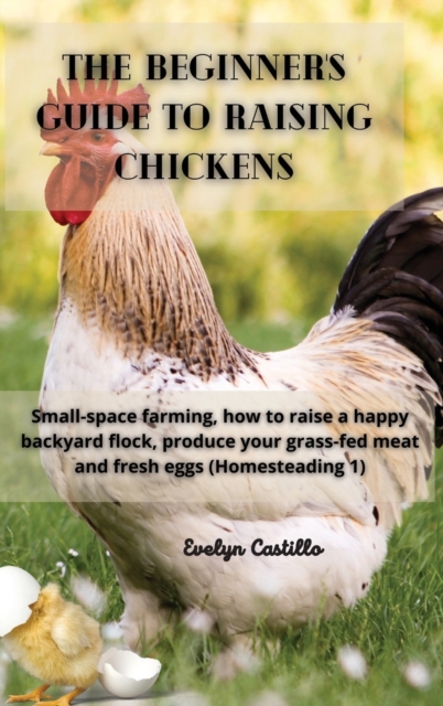 The Beginner's Guide to Raising Chickens : Small-space farming, how to raise a happy backyard flock, produce your grass-fed meat and fresh eggs, Hardback Book