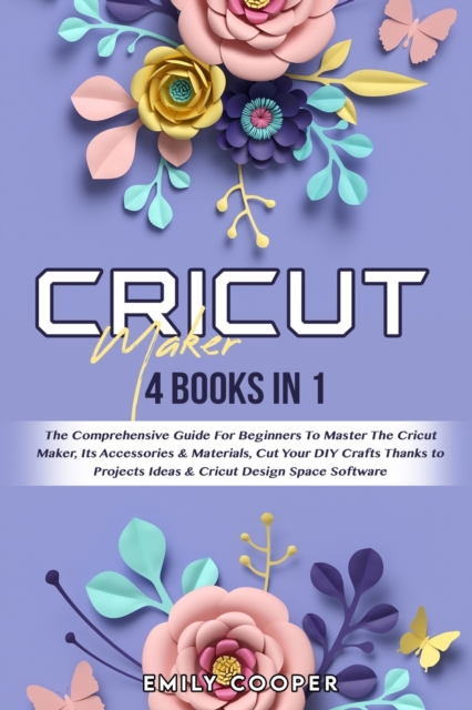 Cricut Maker : 4 Books in 1: The Comprehensive Guide For Beginners To Master The Cricut Maker, Its Accessories & Materials, Cut Your DIY Crafts Thanks to Projects Ideas & Cricut Design Space Software, Paperback / softback Book