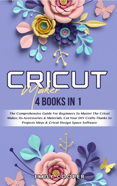 Cricut Maker : 4 Books in 1: The Comprehensive Guide For Beginners To Master The Cricut Maker, Its Accessories & Materials, Cut Your DIY Crafts Thanks to Projects Ideas & Cricut Design Space Software, Hardback Book