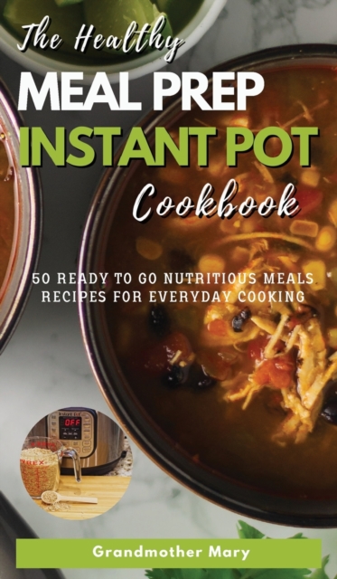 The Healthy Meal Prep Instant Pot Cookbook : 50 Ready-To-Go Nutritious Meals Recipes for Everyday Cooking., Hardback Book
