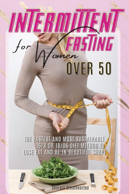 Intermittent Fasting for Women Over 50 : The Fastest and Most Sustainable 16-8 or 18-6 Diet Method to Lose Fat and Be in Beautiful Shape. 45 Recipes with Pictures, Paperback / softback Book