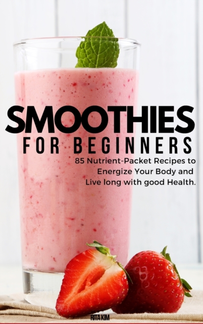 Smoothies for Beginners : 82 Nutrient-Packet Recipes to Energize Your Body and Live Long with Good Health, Hardback Book