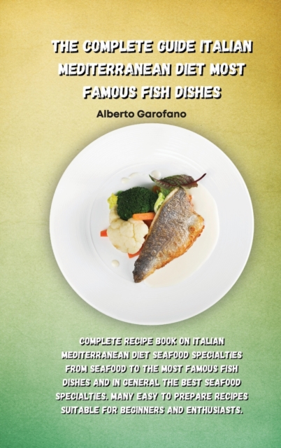 The Complete Guide Italian Mediterranean Diet Most Famous Fish Dishes : Complete Recipe Book On Italian Mediterranean Diet Seafood Specialties From Seafood To The Most Famous Fish Dishes And In Genera, Hardback Book