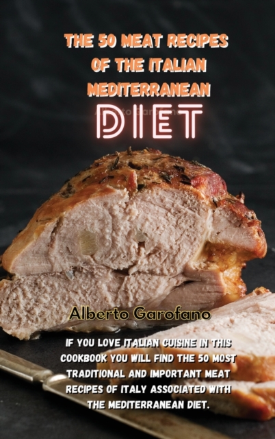 The 50 Meat Recipes of the Italian Mediterranean Diet : If You Love Italian Cuisine In This Cookbook You Will Find The 50 Most Traditional And Important Meat Recipes Of Italy Associated With The Medit, Hardback Book