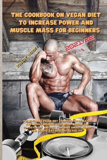The Cookbook on Vegan Diet to Increase Power and Muscle Mass for Beginners 2021/22 : The ultimate vegan diet cookbook for athletes and muscle builders, lose weight easily and consistently and give you, Paperback / softback Book