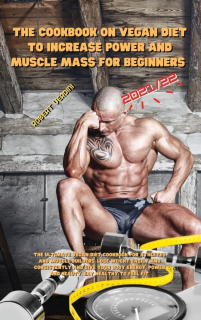 The Cookbook on Vegan Diet to Increase Power and Muscle Mass for Beginners 2021/22 : The ultimate vegan diet cookbook for athletes and muscle builders, lose weight easily and consistently and give you, Hardback Book
