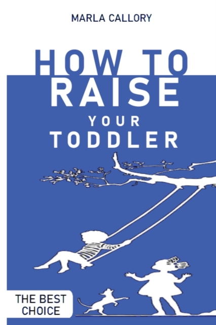 How to Raise Your Toddler : Learn how to improve your toddler's behavior during his growth processes positively., Paperback / softback Book