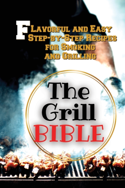 The Grill Bible : Flavorful and Easy Step-by-Step Recipes for Smoking and Grilling, Paperback / softback Book