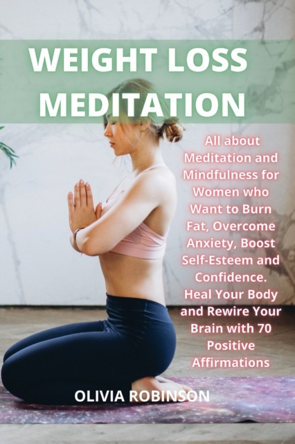 Weight Loss Meditation : All about Meditation and Mindfulness for Women who Want to Burn Fat, Overcome Anxiety, Boost Self-Esteem and Confidence Heal Your Body and Rewire Your Brain with 70 Positive A, Paperback / softback Book