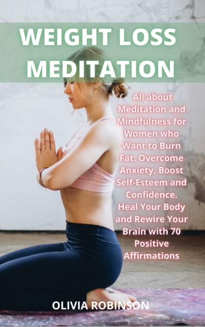 Weight Loss Meditation : All about Meditation and Mindfulness for Women who Want to Burn Fat, Overcome Anxiety, Boost Self-Esteem and Confidence Heal Your Body and Rewire Your Brain with 70 Positive A, Hardback Book