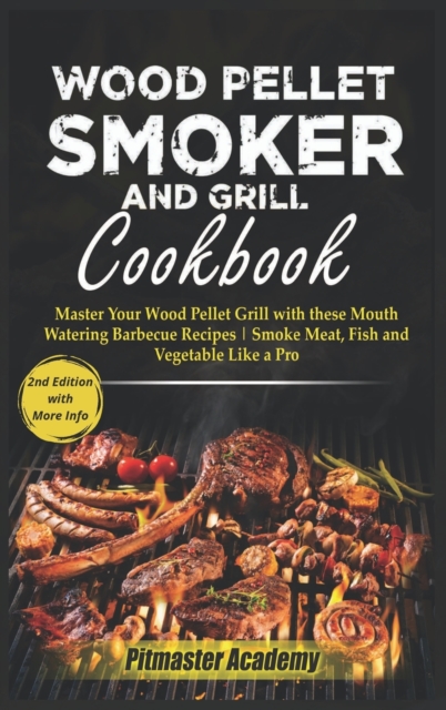 Wood Pellet Smoker and Grill Cookbook : Master Your Wood Pellet Grill with these Mouth-Watering Barbecue Recipes Smoke Meat, Fish and Vegetable Like a Pro, Hardback Book