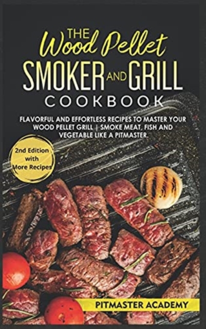 The Wood Pellet Smoker and Grill Cookbook : Flavorful and Effortless Recipes to Master Your Wood Pellet Grill Smoke Meat, Fish and Vegetable Like a Pitmaster, Hardback Book