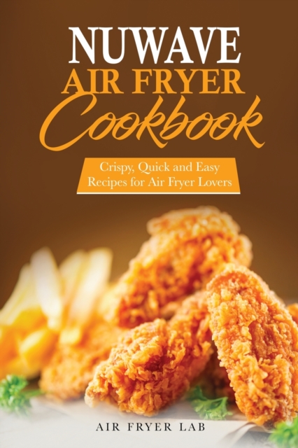 Nuwave Air Fryer Cookbook : Crispy, Quick and Easy Recipes for Air Fryer Lovers, Paperback / softback Book