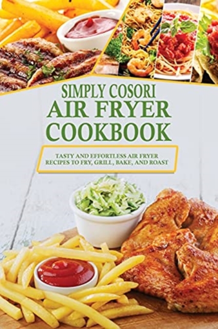 Simply Cosori Air Fryer Cookbook : Tasty and Effortless Air Fryer Recipes to Fry, Grill, Bake, and Roast, Paperback / softback Book